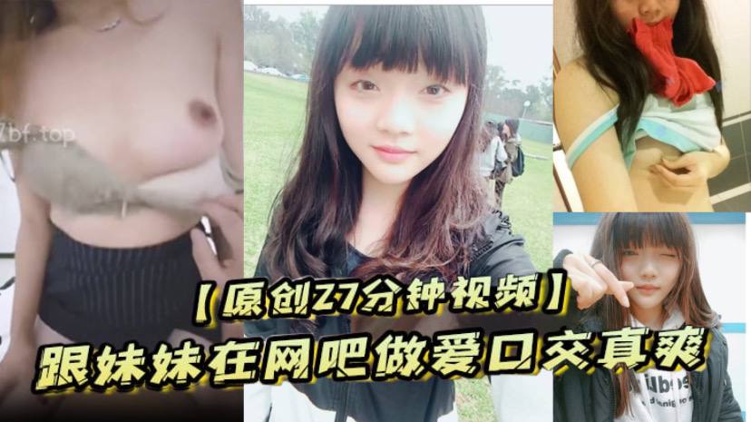 【原创27分钟视频】跟妹妹在网吧做爱口交真爽！ 刺激！！！