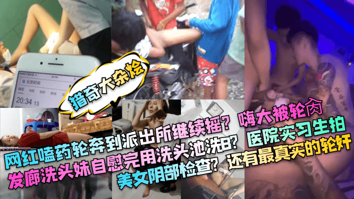 网红嗑药轮奔到派出所继续摇？嗨大被轮肏！发廊洗头妹自慰完用洗头池洗B？医院实习生拍美女阴部检查？还有最真实的轮奸