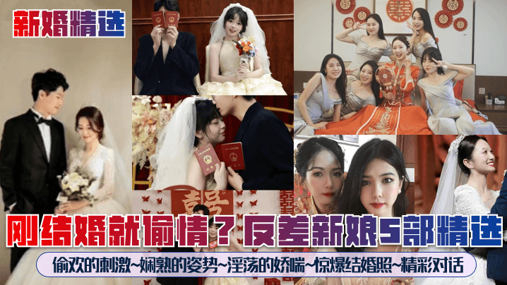 刚结婚就偷情？反差新娘5部精选！偷欢的刺激~娴熟的姿势~淫荡的娇喘~惊爆结婚照~精彩对话