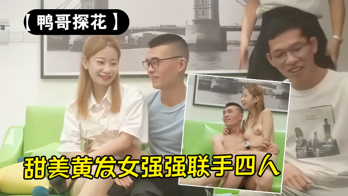 【鸭哥探花】甜美黄发女强强联手四人行满屋淫糜顶中顶的封面图