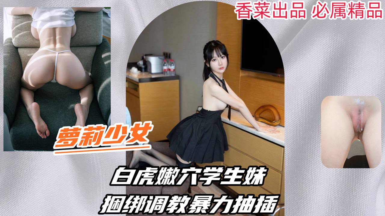 【萝莉少女】白虎嫩穴学生妹，捆绑调教暴力抽插！的封面图