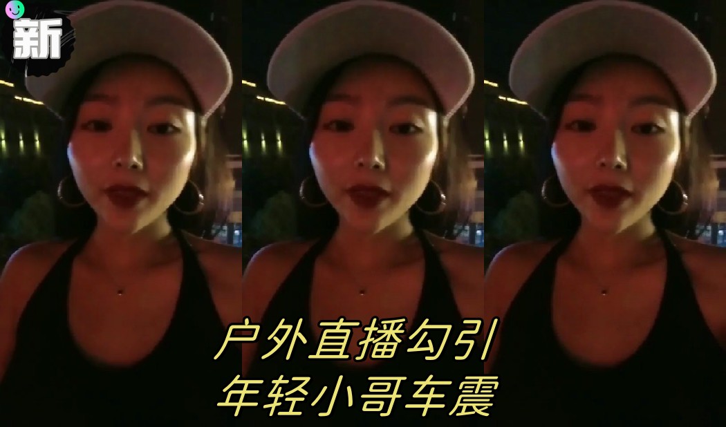 【渣女来袭】户外直播勾引年轻小哥车震的封面图