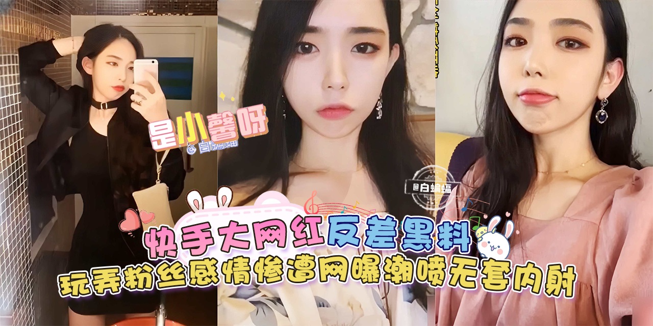 【快手大网红-是小馨呀】反差黑料来袭，玩弄粉丝感情惨遭网曝，无套内射潮喷的封面图