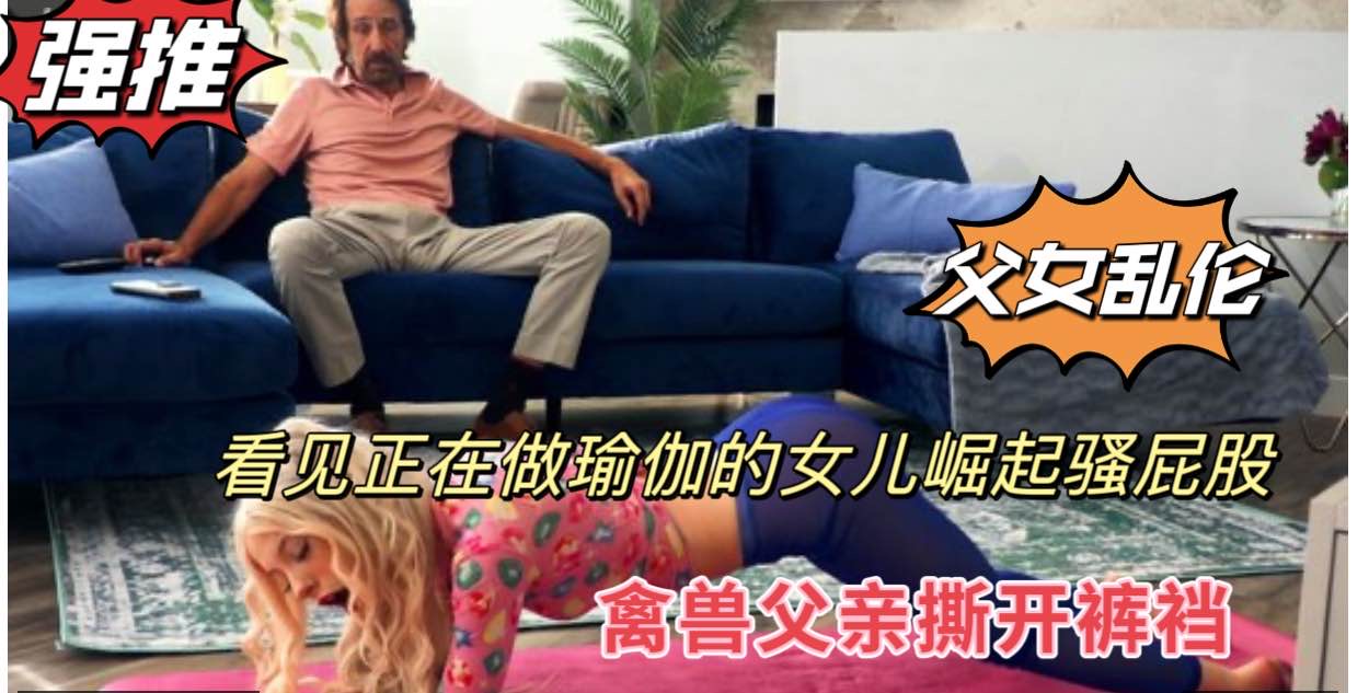 父女乱伦，看见做瑜伽的女儿撅起骚屁股，禽兽父亲撕开裤裆鸡巴后入的封面图