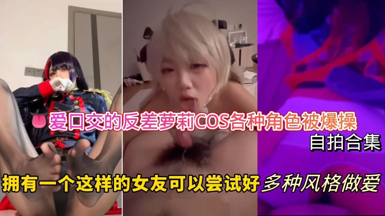 爱口交的反差萝莉-COS各种角色被爆操自拍合集，拥有一个这样的女友可以尝试好多种风格做爱！的封面图